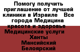 Помогу получить приглашение от лучшей клиники в Израиле - Все города Медицина, красота и здоровье » Медицинские услуги   . Ханты-Мансийский,Белоярский г.